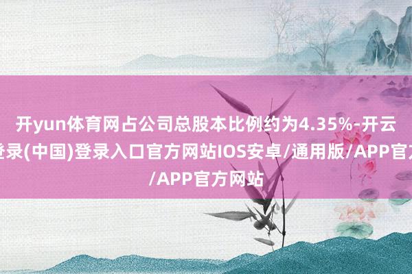 开yun体育网占公司总股本比例约为4.35%-开云网页登录(中国)登录入口官方网站IOS安卓/通用版/APP官方网站