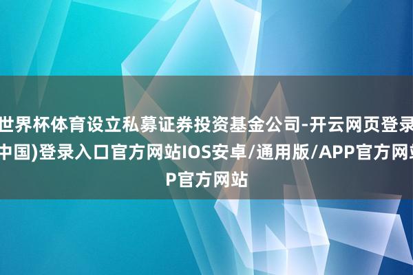 世界杯体育设立私募证券投资基金公司-开云网页登录(中国)登录入口官方网站IOS安卓/通用版/APP官方网站