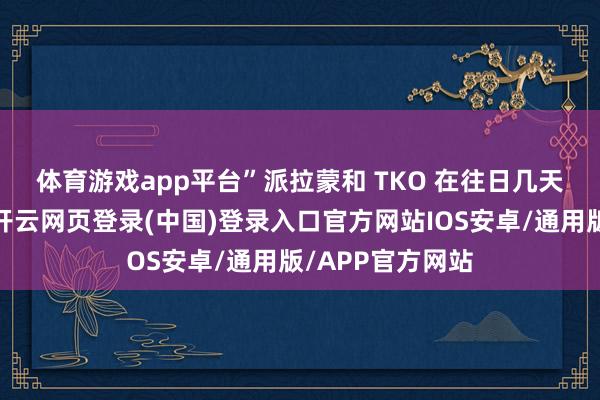 体育游戏app平台”　　派拉蒙和 TKO 在往日几天王人相等英勇-开云网页登录(中国)登录入口官方网站IOS安卓/通用版/APP官方网站