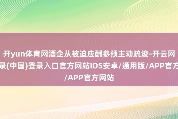 开yun体育网酒企从被迫应酬参预主动疏浚-开云网页登录(中国)登录入口官方网站IOS安卓/通用版/APP官方网站
