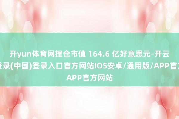 开yun体育网捏仓市值 164.6 亿好意思元-开云网页登录(中国)登录入口官方网站IOS安卓/通用版/APP官方网站