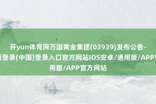 开yun体育网万国黄金集团(03939)发布公告-开云网页登录(中国)登录入口官方网站IOS安卓/通用版/APP官方网站