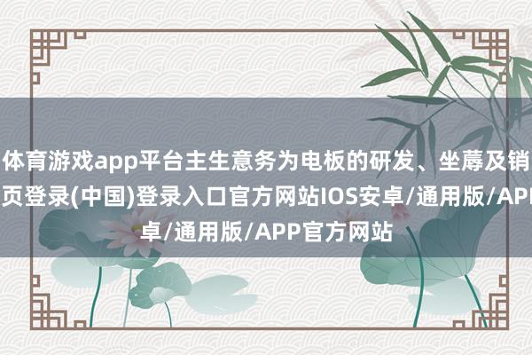 体育游戏app平台主生意务为电板的研发、坐蓐及销售-开云网页登录(中国)登录入口官方网站IOS安卓/通用版/APP官方网站
