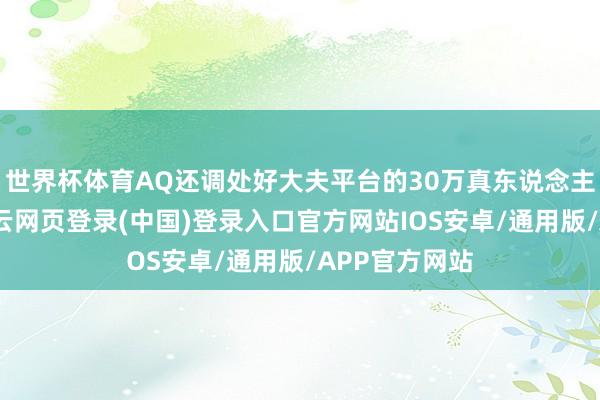 世界杯体育AQ还调处好大夫平台的30万真东说念主执业医师-开云网页登录(中国)登录入口官方网站IOS安卓/通用版/APP官方网站