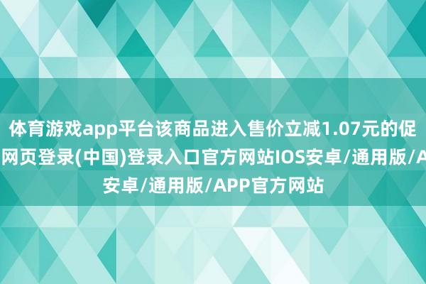 体育游戏app平台该商品进入售价立减1.07元的促销活动-开云网页登录(中国)登录入口官方网站IOS安卓/通用版/APP官方网站