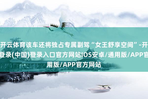 开云体育该车还将独占专属副驾“女王舒享空间”-开云网页登录(中国)登录入口官方网站IOS安卓/通用版/APP官方网站