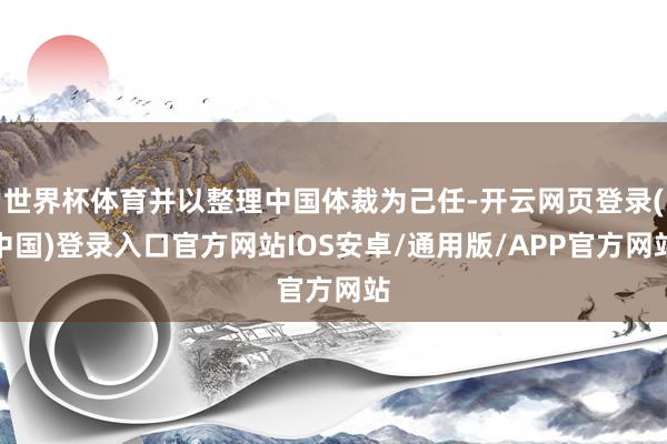 世界杯体育并以整理中国体裁为己任-开云网页登录(中国)登录入口官方网站IOS安卓/通用版/APP官方网站