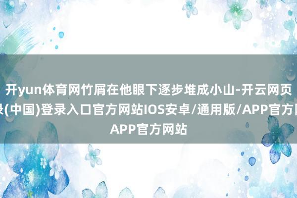 开yun体育网竹屑在他眼下逐步堆成小山-开云网页登录(中国)登录入口官方网站IOS安卓/通用版/APP官方网站