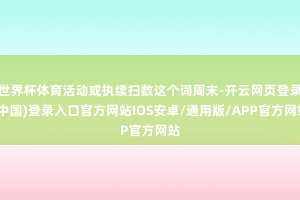 世界杯体育活动或执续扫数这个词周末-开云网页登录(中国)登录入口官方网站IOS安卓/通用版/APP官方网站
