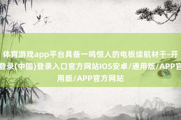 体育游戏app平台具备一鸣惊人的电板续航材干-开云网页登录(中国)登录入口官方网站IOS安卓/通用版/APP官方网站