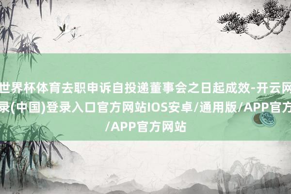 世界杯体育去职申诉自投递董事会之日起成效-开云网页登录(中国)登录入口官方网站IOS安卓/通用版/APP官方网站