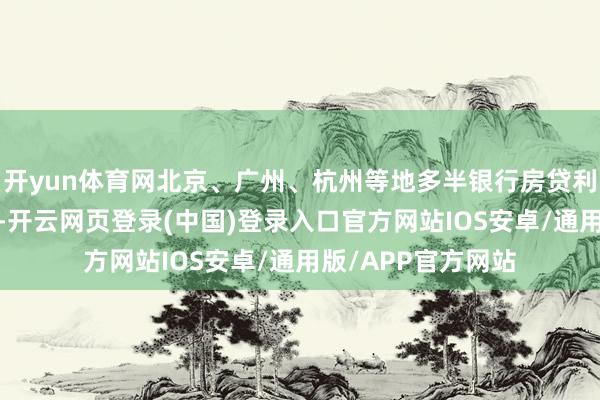 开yun体育网北京、广州、杭州等地多半银行房贷利率仍在3%及以上-开云网页登录(中国)登录入口官方网站IOS安卓/通用版/APP官方网站