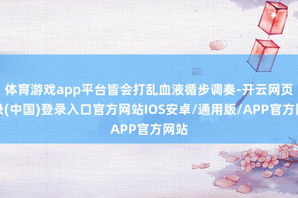 体育游戏app平台皆会打乱血液循步调奏-开云网页登录(中国)登录入口官方网站IOS安卓/通用版/APP官方网站