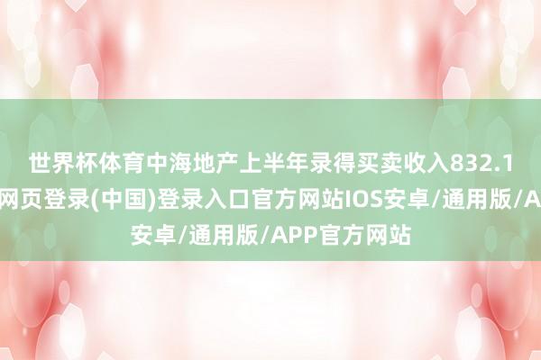 世界杯体育　　中海地产上半年录得买卖收入832.19亿元-开云网页登录(中国)登录入口官方网站IOS安卓/通用版/APP官方网站