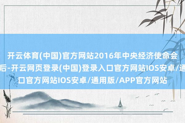 开云体育(中国)官方网站2016年中央经济使命会议提议“房住不炒”后-开云网页登录(中国)登录入口官方网站IOS安卓/通用版/APP官方网站