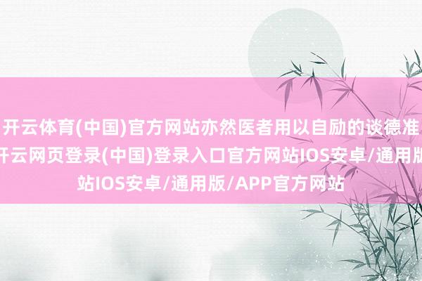 开云体育(中国)官方网站亦然医者用以自励的谈德准则和价值判断-开云网页登录(中国)登录入口官方网站IOS安卓/通用版/APP官方网站
