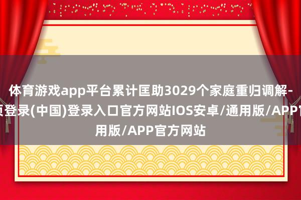 体育游戏app平台累计匡助3029个家庭重归调解-开云网页登录(中国)登录入口官方网站IOS安卓/通用版/APP官方网站