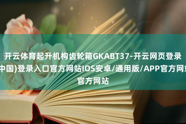 开云体育起升机构齿轮箱GKABT37-开云网页登录(中国)登录入口官方网站IOS安卓/通用版/APP官方网站