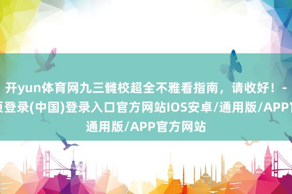 开yun体育网九三雠校超全不雅看指南，请收好！-开云网页登录(中国)登录入口官方网站IOS安卓/通用版/APP官方网站
