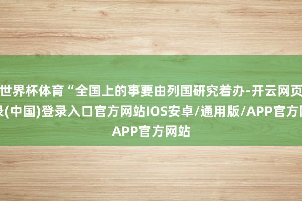 世界杯体育“全国上的事要由列国研究着办-开云网页登录(中国)登录入口官方网站IOS安卓/通用版/APP官方网站
