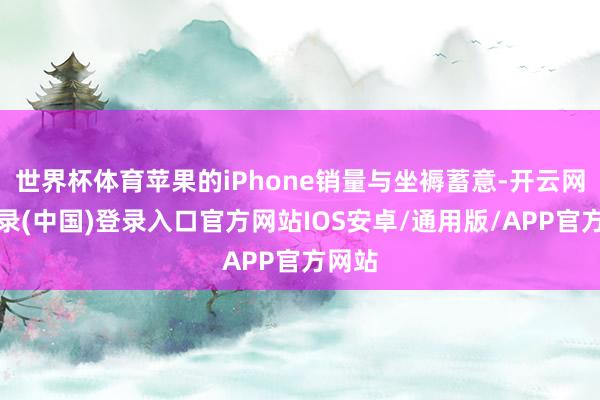 世界杯体育苹果的iPhone销量与坐褥蓄意-开云网页登录(中国)登录入口官方网站IOS安卓/通用版/APP官方网站
