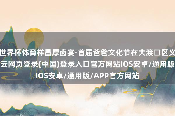 世界杯体育祥昌厚卤宴·首届爸爸文化节在大渡口区义渡古镇举行-开云网页登录(中国)登录入口官方网站IOS安卓/通用版/APP官方网站