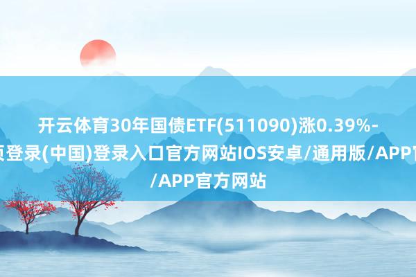 开云体育30年国债ETF(511090)涨0.39%-开云网页登录(中国)登录入口官方网站IOS安卓/通用版/APP官方网站