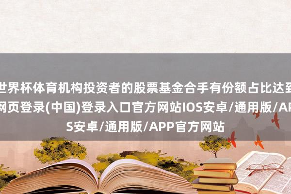 世界杯体育机构投资者的股票基金合手有份额占比达到45%-开云网页登录(中国)登录入口官方网站IOS安卓/通用版/APP官方网站