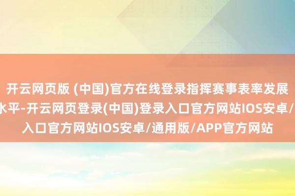 开云网页版 (中国)官方在线登录指挥赛事表率发展；提高处事赛事发展水平-开云网页登录(中国)登录入口官方网站IOS安卓/通用版/APP官方网站