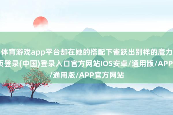 体育游戏app平台却在她的搭配下雀跃出别样的魔力-开云网页登录(中国)登录入口官方网站IOS安卓/通用版/APP官方网站