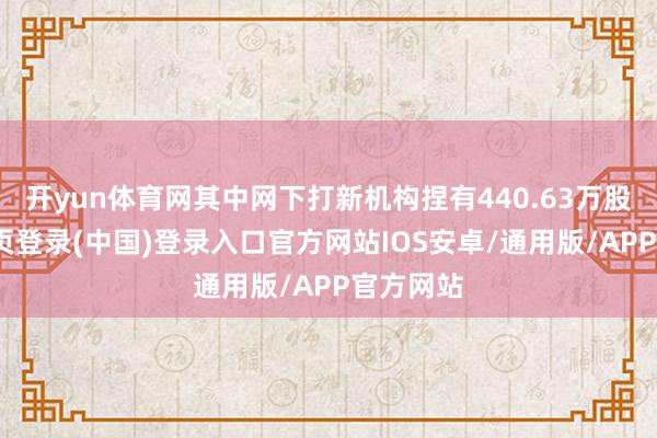 开yun体育网其中网下打新机构捏有440.63万股-开云网页登录(中国)登录入口官方网站IOS安卓/通用版/APP官方网站
