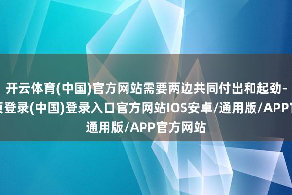 开云体育(中国)官方网站需要两边共同付出和起劲-开云网页登录(中国)登录入口官方网站IOS安卓/通用版/APP官方网站