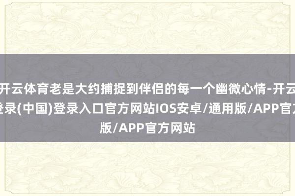 开云体育老是大约捕捉到伴侣的每一个幽微心情-开云网页登录(中国)登录入口官方网站IOS安卓/通用版/APP官方网站