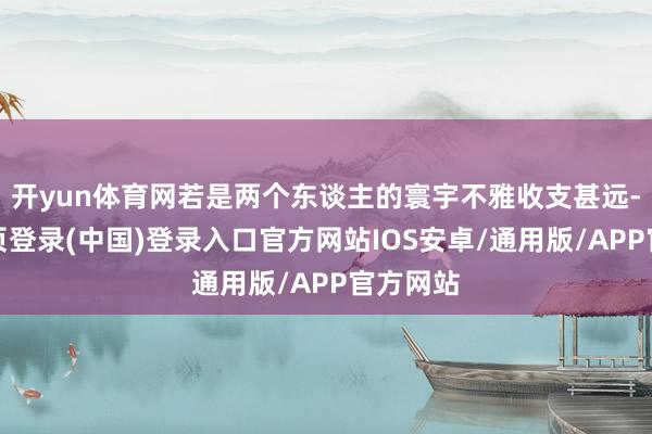 开yun体育网若是两个东谈主的寰宇不雅收支甚远-开云网页登录(中国)登录入口官方网站IOS安卓/通用版/APP官方网站