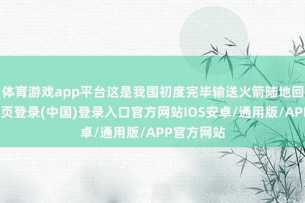 体育游戏app平台这是我国初度完毕输送火箭陆地回收-开云网页登录(中国)登录入口官方网站IOS安卓/通用版/APP官方网站