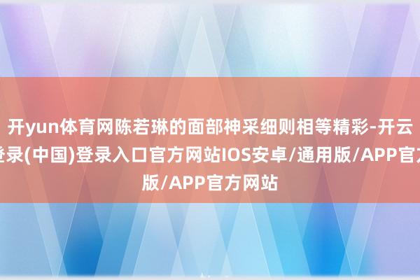 开yun体育网陈若琳的面部神采细则相等精彩-开云网页登录(中国)登录入口官方网站IOS安卓/通用版/APP官方网站