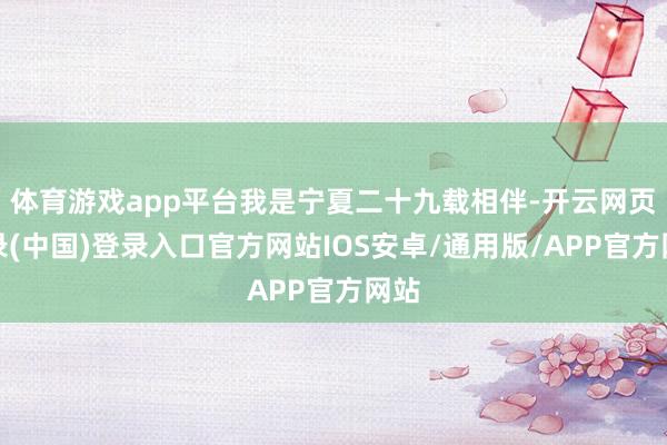体育游戏app平台我是宁夏二十九载相伴-开云网页登录(中国)登录入口官方网站IOS安卓/通用版/APP官方网站