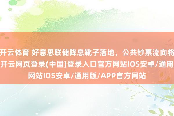 开云体育 好意思联储降息靴子落地，公共钞票流向将出现哪些变化？-开云网页登录(中国)登录入口官方网站IOS安卓/通用版/APP官方网站