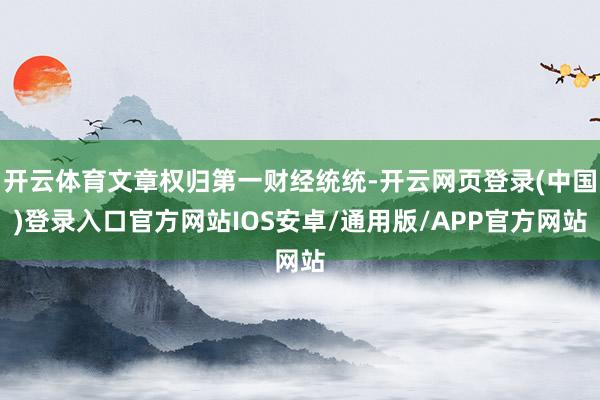 开云体育文章权归第一财经统统-开云网页登录(中国)登录入口官方网站IOS安卓/通用版/APP官方网站
