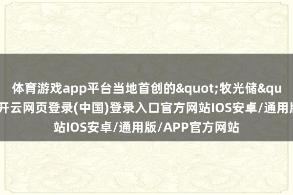 体育游戏app平台当地首创的"牧光储"一体化系统-开云网页登录(中国)登录入口官方网站IOS安卓/通用版/APP官方网站