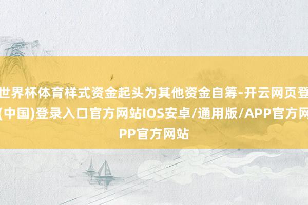 世界杯体育样式资金起头为其他资金自筹-开云网页登录(中国)登录入口官方网站IOS安卓/通用版/APP官方网站