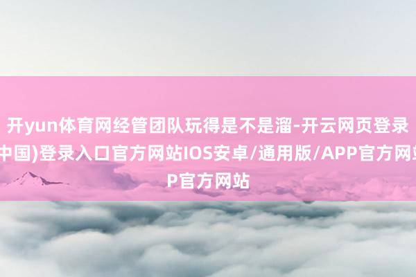 开yun体育网经管团队玩得是不是溜-开云网页登录(中国)登录入口官方网站IOS安卓/通用版/APP官方网站