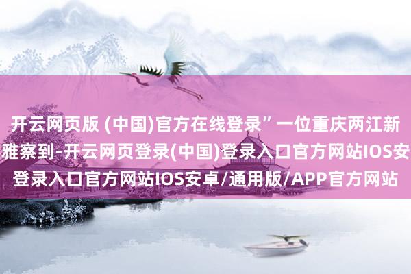 开云网页版 (中国)官方在线登录”一位重庆两江新区的社区店主郝帅也不雅察到-开云网页登录(中国)登录入口官方网站IOS安卓/通用版/APP官方网站