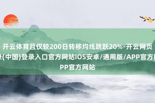 开云体育且仅较200日转移均线跳跃20%-开云网页登录(中国)登录入口官方网站IOS安卓/通用版/APP官方网站
