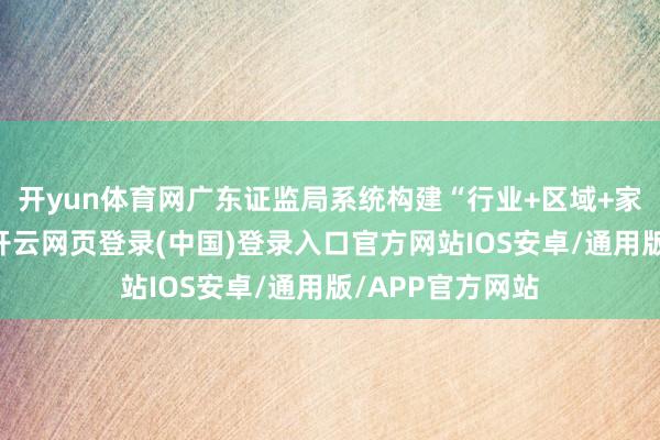 开yun体育网广东证监局系统构建“行业+区域+家具”工作框架-开云网页登录(中国)登录入口官方网站IOS安卓/通用版/APP官方网站