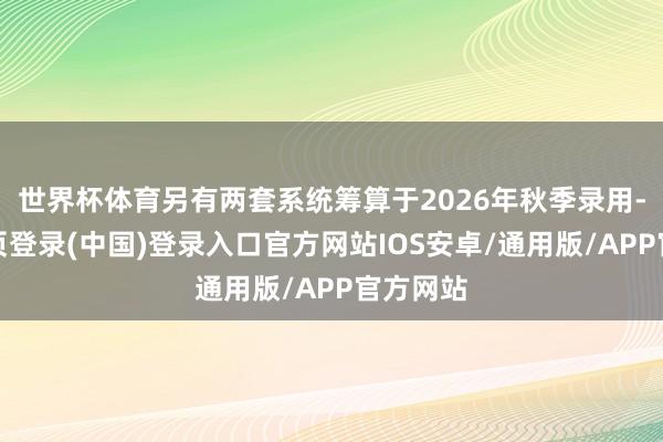 世界杯体育另有两套系统筹算于2026年秋季录用-开云网页登录(中国)登录入口官方网站IOS安卓/通用版/APP官方网站