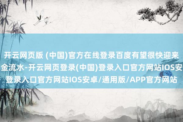 开云网页版 (中国)官方在线登录百度有望很快迎来新增资金流入、新的资金流水-开云网页登录(中国)登录入口官方网站IOS安卓/通用版/APP官方网站