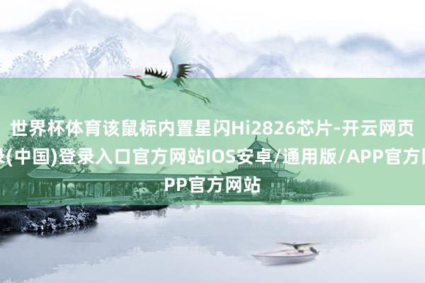 世界杯体育该鼠标内置星闪Hi2826芯片-开云网页登录(中国)登录入口官方网站IOS安卓/通用版/APP官方网站