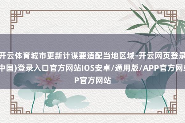 开云体育城市更新计谋要适配当地区域-开云网页登录(中国)登录入口官方网站IOS安卓/通用版/APP官方网站