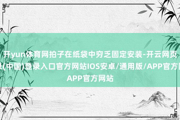 开yun体育网拍子在纸袋中穷乏固定安装-开云网页登录(中国)登录入口官方网站IOS安卓/通用版/APP官方网站